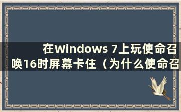 在Windows 7上玩使命召唤16时屏幕卡住（为什么使命召唤16大逃杀屏幕卡住）